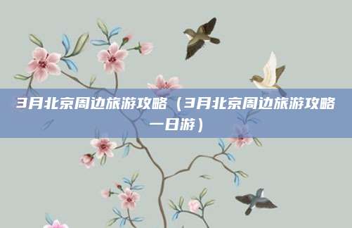 3月北京周边旅游攻略（3月北京周边旅游攻略一日游）