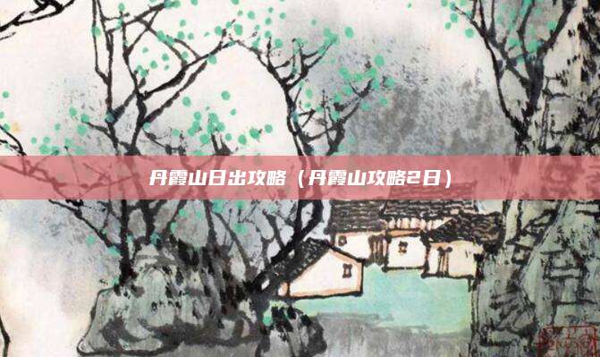 丹霞山日出攻略(丹霞山攻略2日)