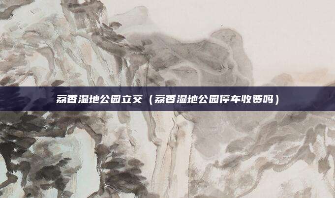 荔香湿地公园立交（荔香湿地公园停车收费吗）