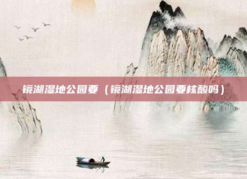 镜湖湿地公园要（镜湖湿地公园要核酸吗）