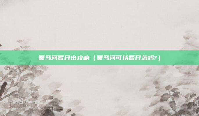黑马河看日出攻略（黑马河可以看日落吗?）