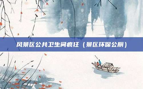 风景区公共卫生间疯狂（景区环保公厕）