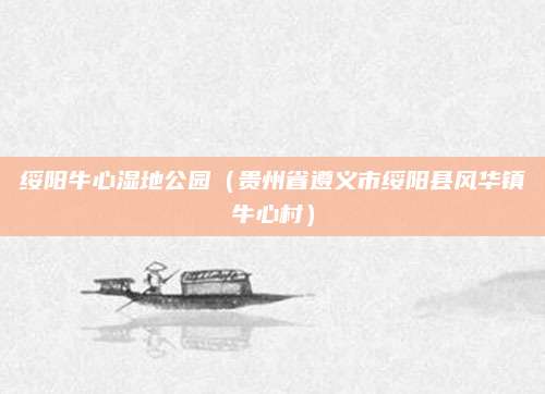 绥阳牛心湿地公园（贵州省遵义市绥阳县风华镇牛心村）