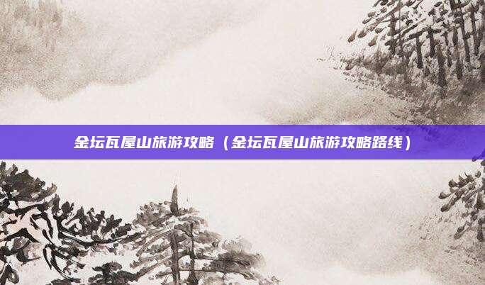 金坛瓦屋山旅游攻略（金坛瓦屋山旅游攻略路线）