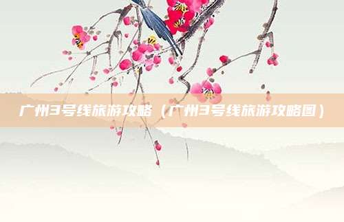 广州3号线旅游攻略(广州3号线旅游攻略图)
