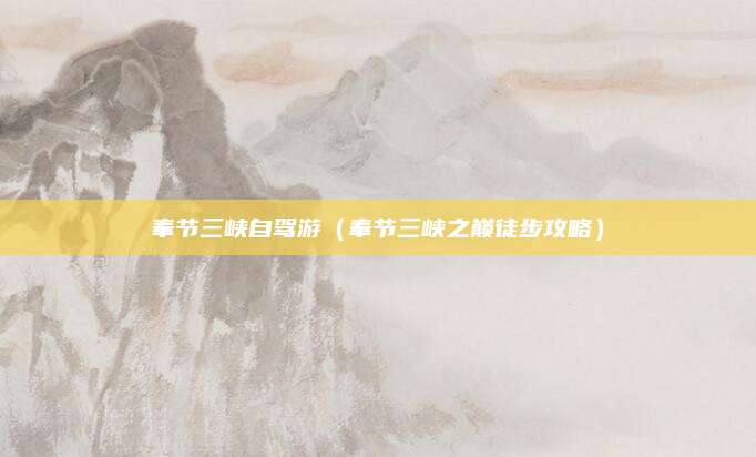 奉节三峡自驾游(奉节三峡之巅徒步攻略)