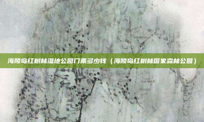 海陵岛红树林湿地公园门票多少钱（海陵岛红树林国家森林公园）