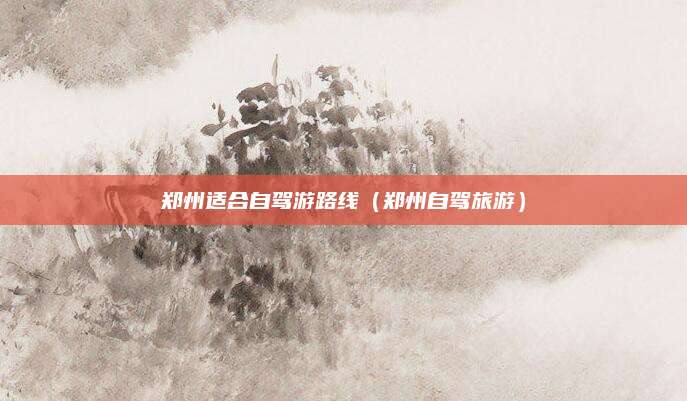 郑州适合自驾游路线（郑州自驾旅游）