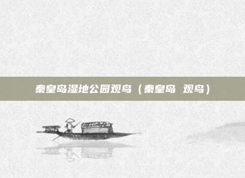 秦皇岛湿地公园观鸟（秦皇岛 观鸟）