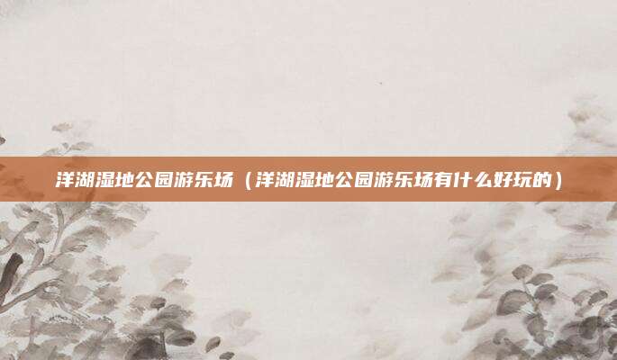洋湖湿地公园游乐场（洋湖湿地公园游乐场有什么好玩的）