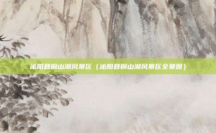 泌阳县铜山湖风景区(泌阳县铜山湖风景区全景图)