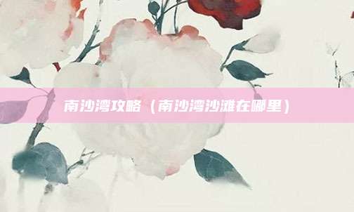 南沙湾攻略（南沙湾沙滩在哪里）