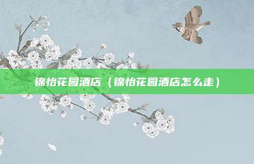 锦怡花园酒店（锦怡花园酒店怎么走）