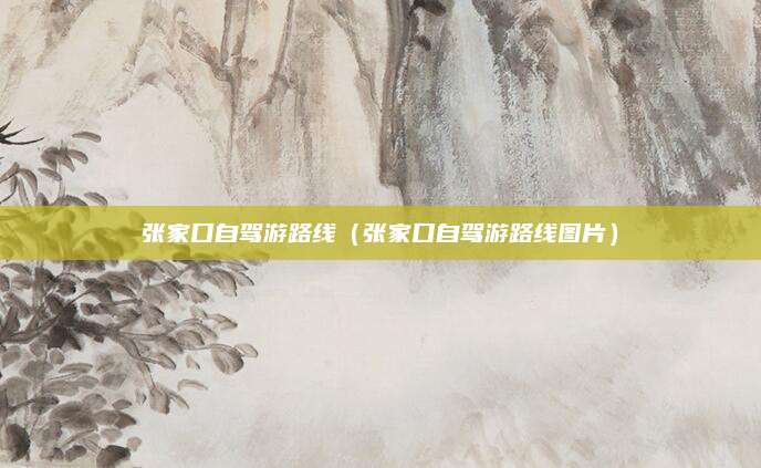 张家口自驾游路线（张家口自驾游路线图片）