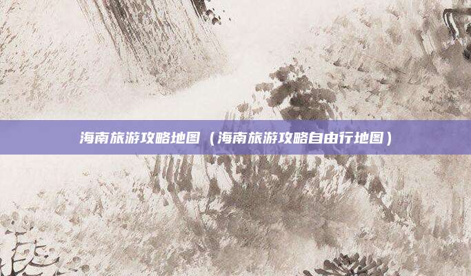海南旅游攻略地图（海南旅游攻略自由行地图）