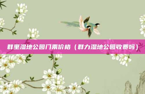 群里湿地公园门票价格（群力湿地公园收费吗）