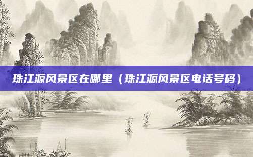 珠江源风景区在哪里（珠江源风景区电话号码）