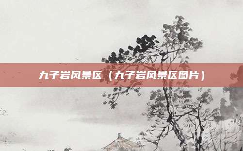 九子岩风景区（九子岩风景区图片）