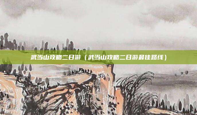 武当山攻略二日游（武当山攻略二日游最佳路线）