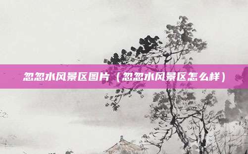 忽忽水风景区图片（忽忽水风景区怎么样）