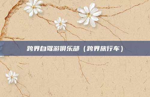 跨界自驾游俱乐部（跨界旅行车）