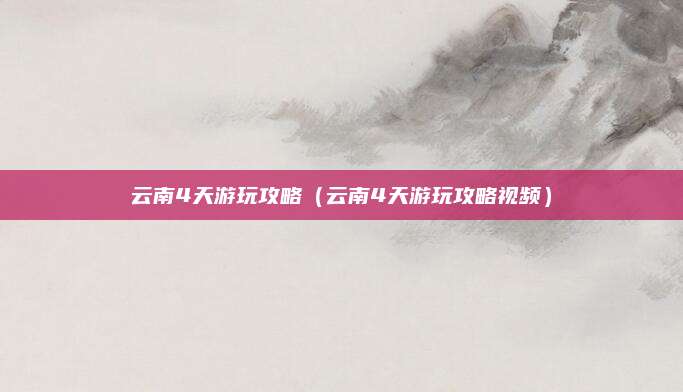 云南4天游玩攻略（云南4天游玩攻略视频）