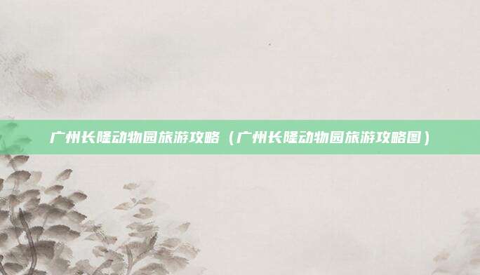 广州长隆动物园旅游攻略（广州长隆动物园旅游攻略图）