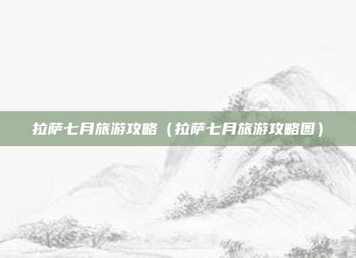 拉萨七月旅游攻略（拉萨七月旅游攻略图）
