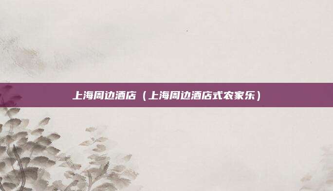 上海周边酒店(上海周边酒店式农家乐)