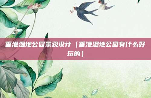 香港湿地公园景观设计(香港湿地公园有什么好玩的)