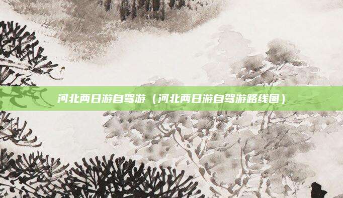 河北两日游自驾游(河北两日游自驾游路线图)