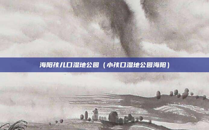 海阳孩儿口湿地公园(小孩口湿地公园海阳)