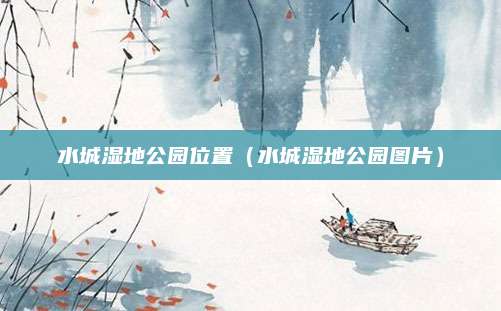 水城湿地公园位置(水城湿地公园图片)