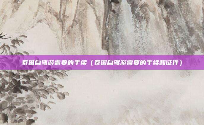 泰国自驾游需要的手续(泰国自驾游需要的手续和证件)