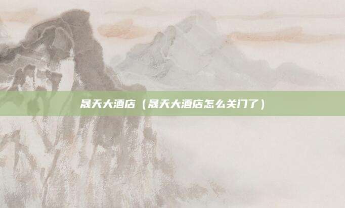 晟天大酒店(晟天大酒店怎么关门了)