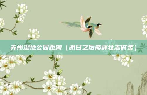 苏州湿地公园距离（明日之后巅峰壮志时装）