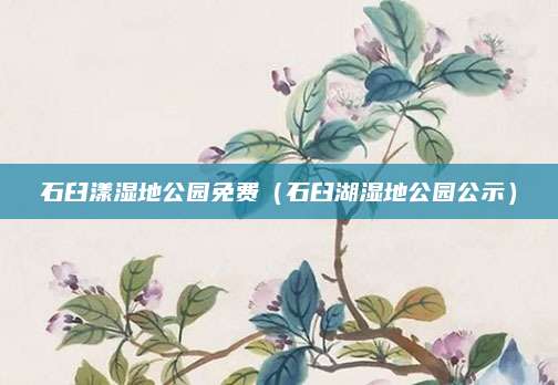 石臼漾湿地公园免费（石臼湖湿地公园公示）