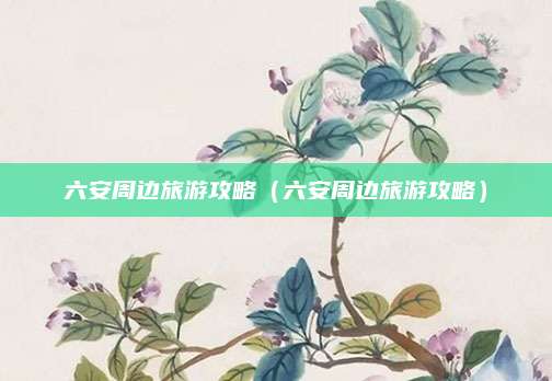 六安周边旅游攻略（六安周边旅游攻略）
