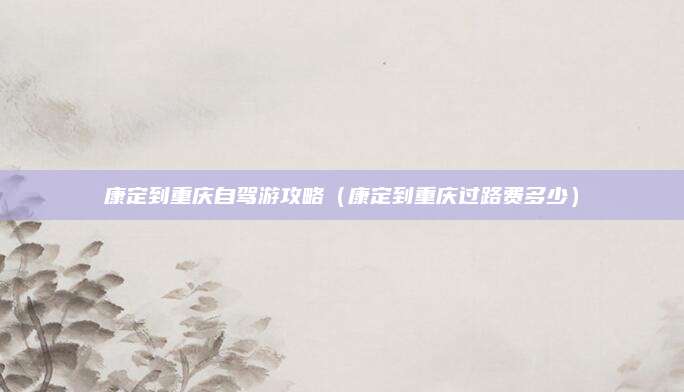 康定到重庆自驾游攻略（康定到重庆过路费多少）