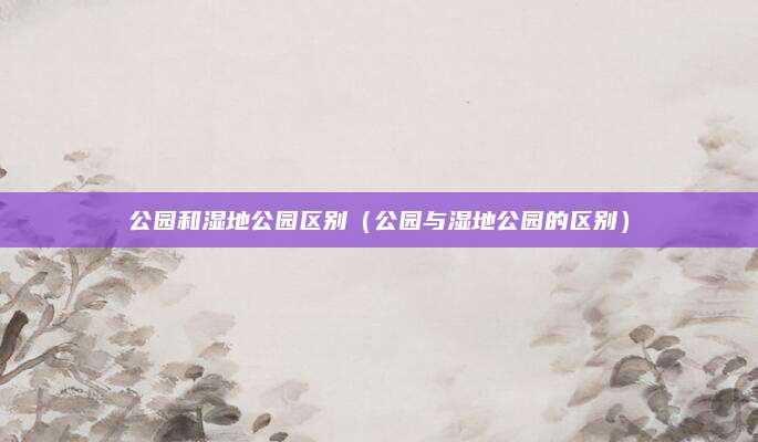 公园和湿地公园区别（公园与湿地公园的区别）