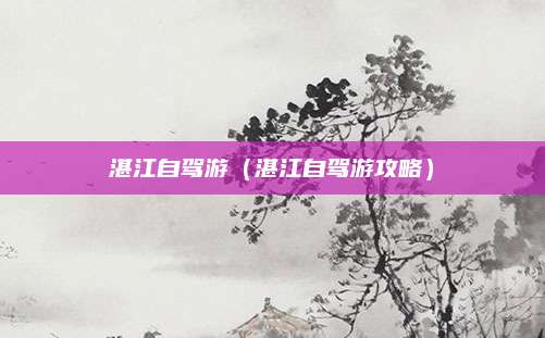 湛江自驾游(湛江自驾游攻略)