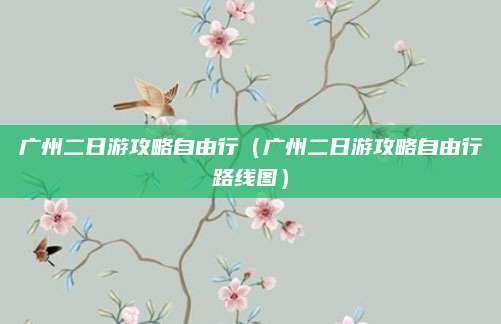 广州二日游攻略自由行(广州二日游攻略自由行路线图)