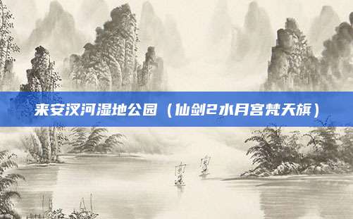 来安汊河湿地公园（仙剑2水月宫梵天旗）
