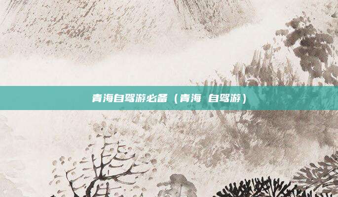 青海自驾游必备（青海 自驾游）