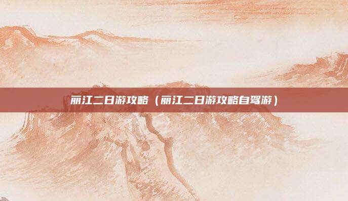 丽江二日游攻略（丽江二日游攻略自驾游）