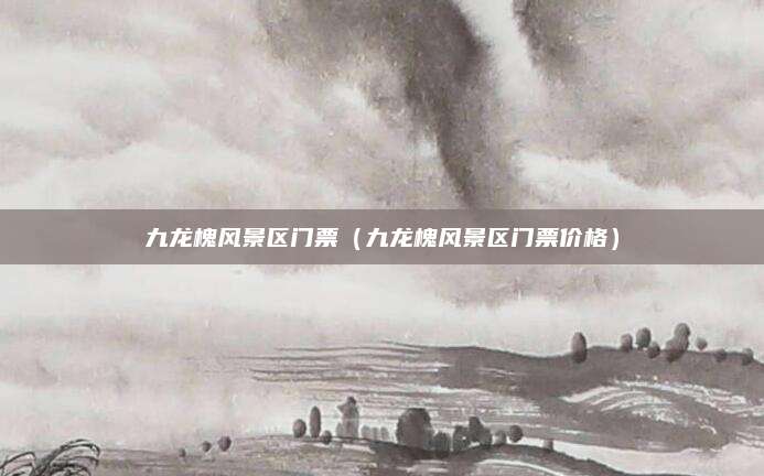 九龙槐风景区门票(九龙槐风景区门票价格)