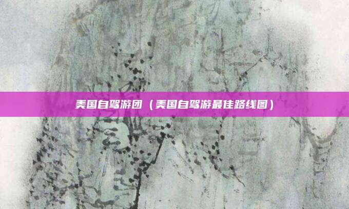 美国自驾游团(美国自驾游最佳路线图)