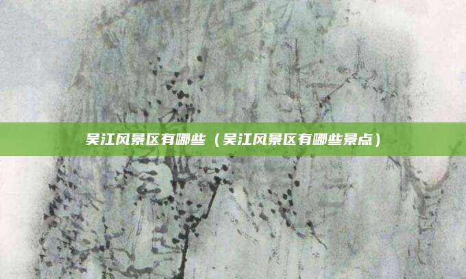 吴江风景区有哪些(吴江风景区有哪些景点)