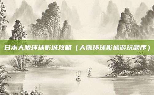 日本大阪环球影城攻略（大阪环球影城游玩顺序）