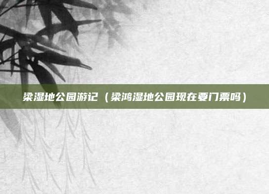 梁湿地公园游记(梁鸿湿地公园现在要门票吗)